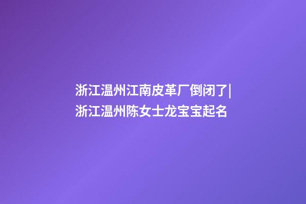 浙江温州江南皮革厂倒闭了|浙江温州陈女士龙宝宝起名-第1张-公司起名-玄机派